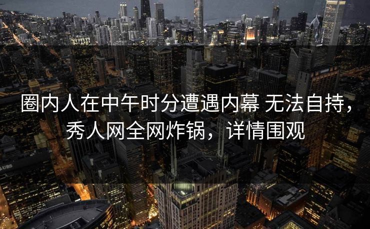 圈内人在中午时分遭遇内幕 无法自持,秀人网全网炸锅,详情围观 圈内人在中午时分遭遇内幕 无法自持,秀人网全网炸锅,详情围观