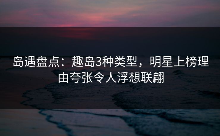 岛遇盘点：趣岛3种类型，明星上榜理由夸张令人浮想联翩