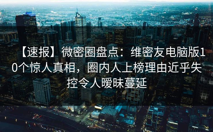 【速报】微密圈盘点:维密友电脑版10个惊人真相,圈内人上榜理由近乎失控令人暧昧蔓延