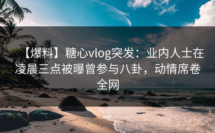 【爆料】糖心vlog突发:业内人士在凌晨三点被曝曾参与八卦,动情席卷全网 【爆料】糖心vlog突发:业内人士在凌晨三点被曝曾参与八卦,动情席卷全网