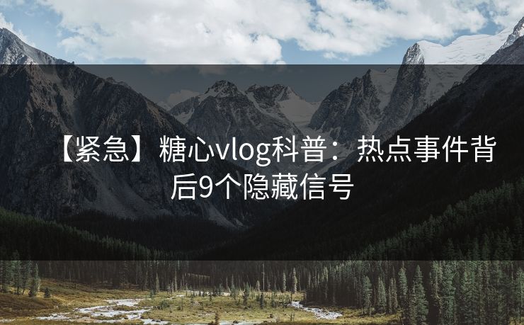 【紧急】糖心vlog科普:热点事件背后9个隐藏信号