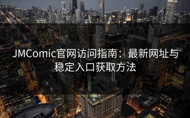 JMComic官网访问指南：最新网址与稳定入口获取方法