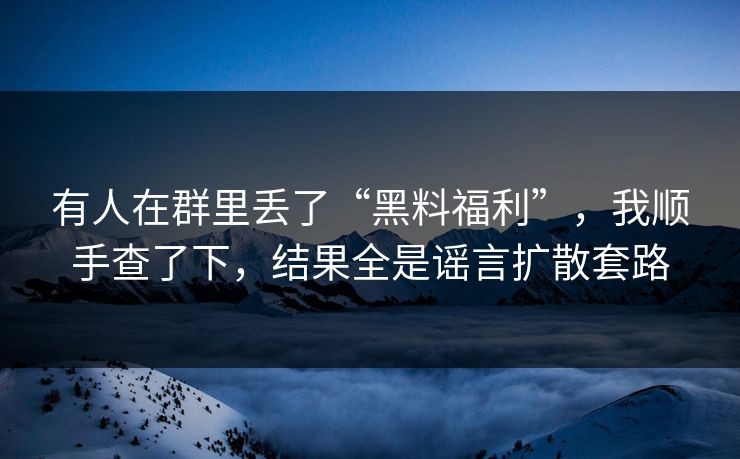 有人在群里丢了“黑料福利”，我顺手查了下，结果全是谣言扩散套路