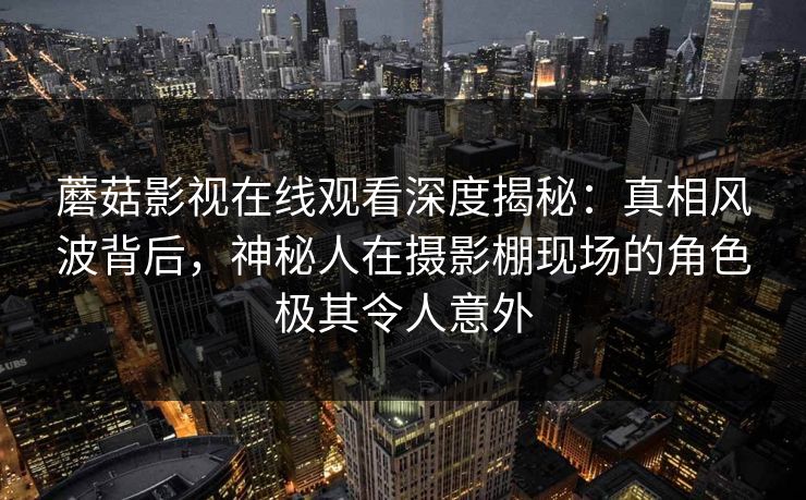 蘑菇影视在线观看深度揭秘：真相风波背后，神秘人在摄影棚现场的角色极其令人意外