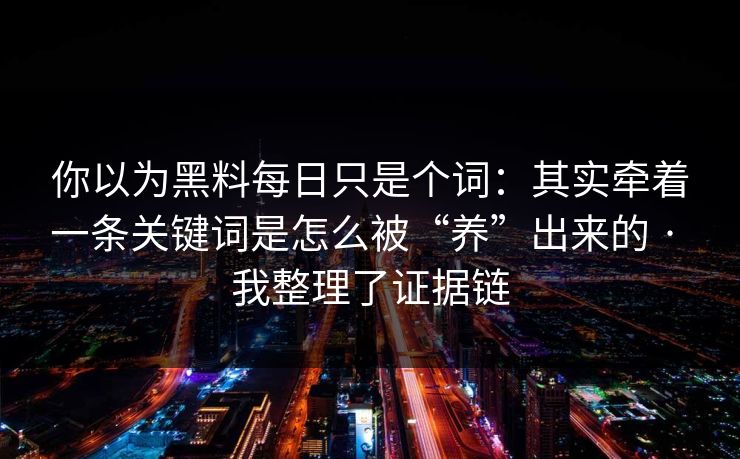 你以为黑料每日只是个词：其实牵着一条关键词是怎么被“养”出来的 · 我整理了证据链