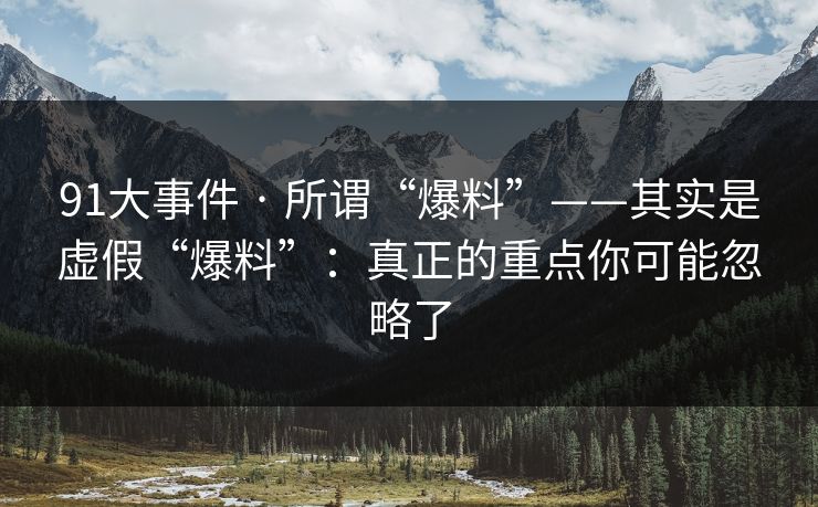91大事件 · 所谓“爆料”——其实是虚假“爆料”：真正的重点你可能忽略了