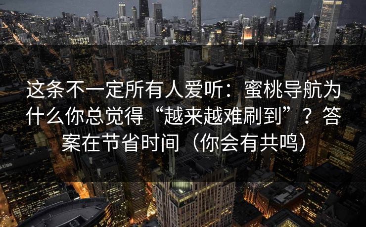 这条不一定所有人爱听:蜜桃导航为什么你总觉得“越来越难刷到”?答案在节省时间(你会有共鸣) 这条不一定所有人爱听:蜜桃导航为什么你总觉得“越来越难刷到”?答案在节省时间(你会有共鸣)
