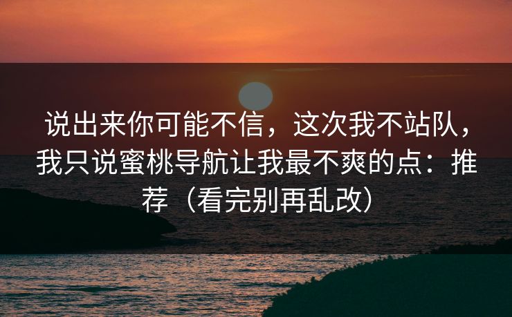 说出来你可能不信，这次我不站队，我只说蜜桃导航让我最不爽的点：推荐（看完别再乱改）