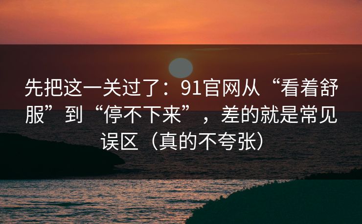 先把这一关过了:91官网从“看着舒服”到“停不下来”,差的就是常见误区(真的不夸张) 先把这一关过了:91官网从“看着舒服”到“停不下来”,差的就是常见误区(真的不夸张)