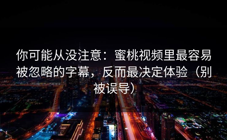 你可能从没注意：蜜桃视频里最容易被忽略的字幕，反而最决定体验（别被误导）