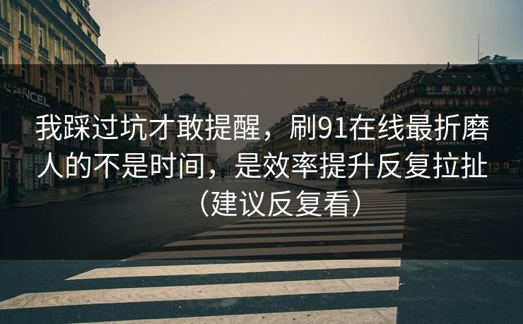 我踩过坑才敢提醒，刷91在线最折磨人的不是时间，是效率提升反复拉扯（建议反复看）