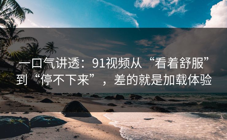 一口气讲透:91视频从“看着舒服”到“停不下来”,差的就是加载体验 一口气讲透:91视频从“看着舒服”到“停不下来”,差的就是加载体验