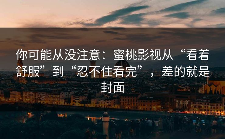 你可能从没注意：蜜桃影视从“看着舒服”到“忍不住看完”，差的就是封面