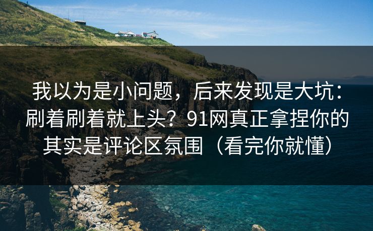 我以为是小问题，后来发现是大坑：刷着刷着就上头？91网真正拿捏你的其实是评论区氛围（看完你就懂）