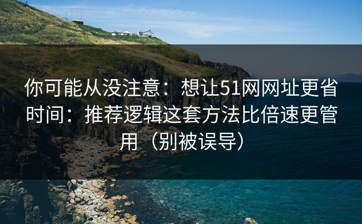 你可能从没注意：想让51网网址更省时间：推荐逻辑这套方法比倍速更管用（别被误导）