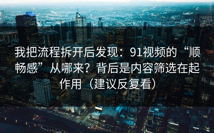 我把流程拆开后发现:91视频的“顺畅感”从哪来?背后是内容筛选在起作用(建议反复看) 我把流程拆开后发现:91视频的“顺畅感”从哪来?背后是内容筛选在起作用(建议反复看)
