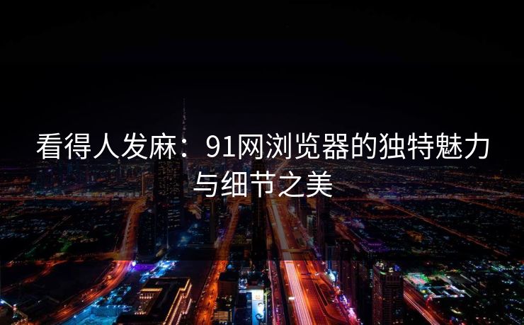看得人发麻:91网浏览器的独特魅力与细节之美 看得人发麻:91网浏览器的独特魅力与细节之美
